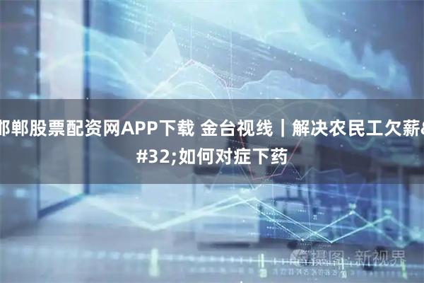 邯郸股票配资网APP下载 金台视线｜解决农民工欠薪 如何对症下药