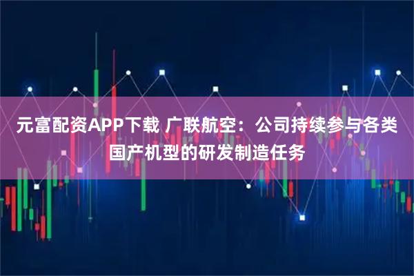 元富配资APP下载 广联航空：公司持续参与各类国产机型的研发制造任务