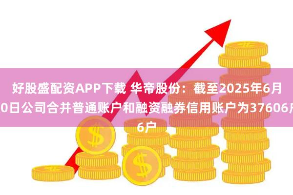 好股盛配资APP下载 华帝股份：截至2025年6月20日公司合并普通账户和融资融券信用账户为37606户