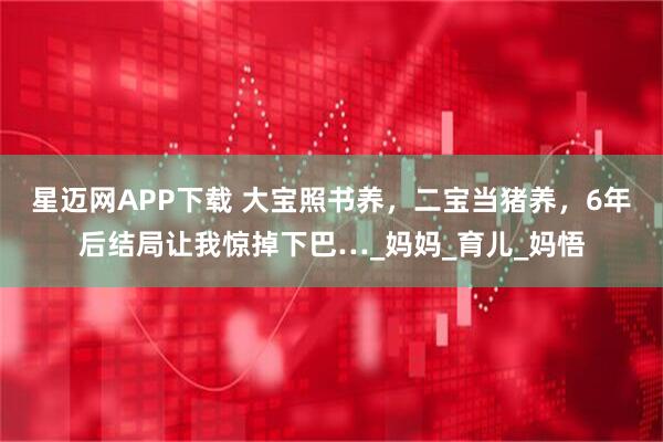 星迈网APP下载 大宝照书养，二宝当猪养，6年后结局让我惊掉下巴…_妈妈_育儿_妈悟