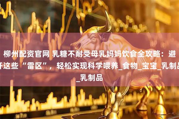 柳州配资官网 乳糖不耐受母乳妈妈饮食全攻略：避开这些 “雷区”，轻松实现科学喂养_食物_宝宝_乳制品