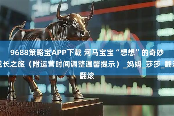 9688策略宝APP下载 河马宝宝“想想”的奇妙成长之旅（附运营时间调整温馨提示）_妈妈_莎莎_翻滚