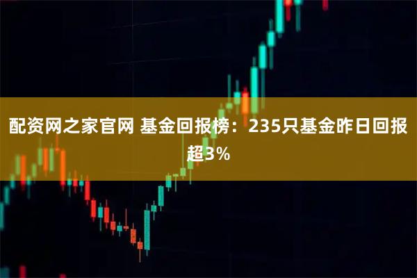 配资网之家官网 基金回报榜：235只基金昨日回报超3%