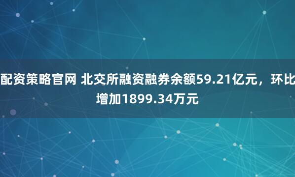 配资策略官网 北交所融资融券余额59.21亿元，环比增加1899.34万元