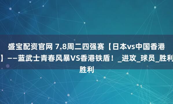 盛宝配资官网 7.8周二四强赛【日本vs中国香港】——蓝武士青春风暴VS香港铁盾！_进攻_球员_胜利
