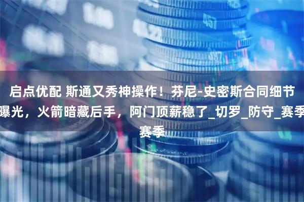 启点优配 斯通又秀神操作！芬尼-史密斯合同细节曝光，火箭暗藏后手，阿门顶薪稳了_切罗_防守_赛季