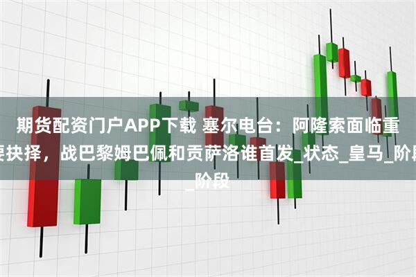 期货配资门户APP下载 塞尔电台：阿隆索面临重要抉择，战巴黎姆巴佩和贡萨洛谁首发_状态_皇马_阶段