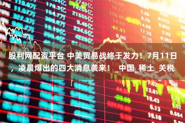 股利网配资平台 中美贸易战终于发力！7月11日，凌晨爆出的四大消息袭来！_中国_稀土_关税