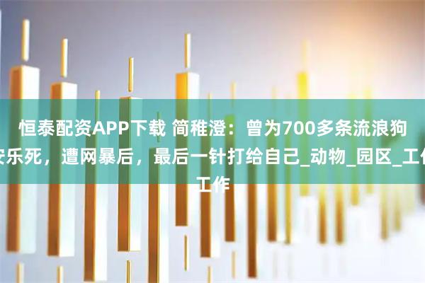 恒泰配资APP下载 简稚澄:曾为700多条流浪狗安乐死,遭网暴后,最后一针打给自己_动物_园区_工作