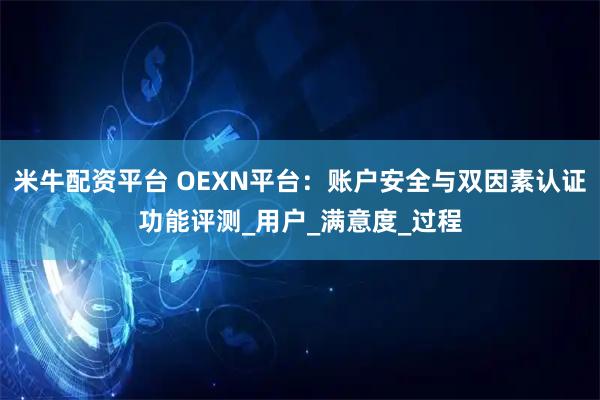米牛配资平台 OEXN平台：账户安全与双因素认证功能评测_用户_满意度_过程