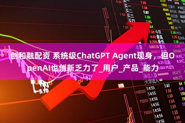 创和融配资 系统级ChatGPT Agent现身，但OpenAI也创新乏力了_用户_产品_能力