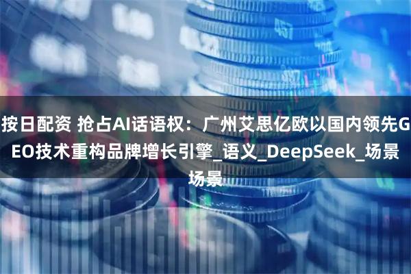 按日配资 抢占AI话语权：广州艾思亿欧以国内领先GEO技术重构品牌增长引擎_语义_DeepSeek_场景
