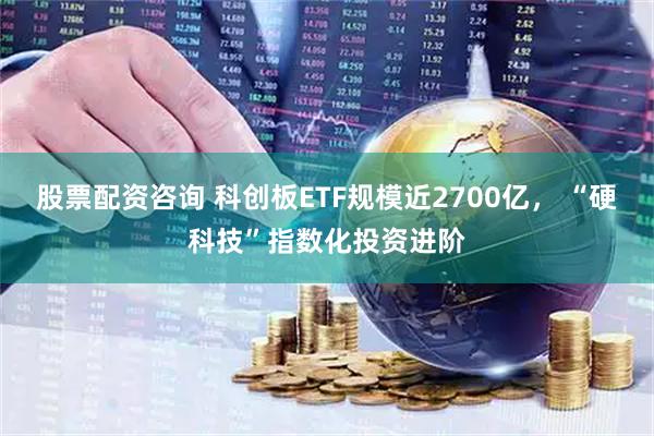 股票配资咨询 科创板ETF规模近2700亿, “硬科技”指数化投资进阶