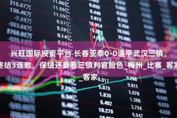 兴旺国际投资平台 长春亚泰0-0逼平武汉三镇，终结3连败，保级还要看三镇判官脸色_梅州_比赛_客家