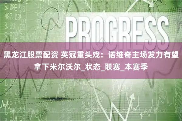 黑龙江股票配资 英冠重头戏：诺维奇主场发力有望拿下米尔沃尔_状态_联赛_本赛季