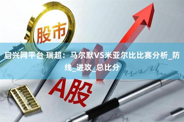 启兴网平台 瑞超：马尔默VS米亚尔比比赛分析_防线_进攻_总比分