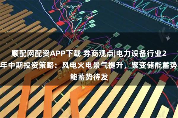 顺配网配资APP下载 券商观点|电力设备行业2025年中期投资策略：风电火电景气提升，聚变储能蓄势待发