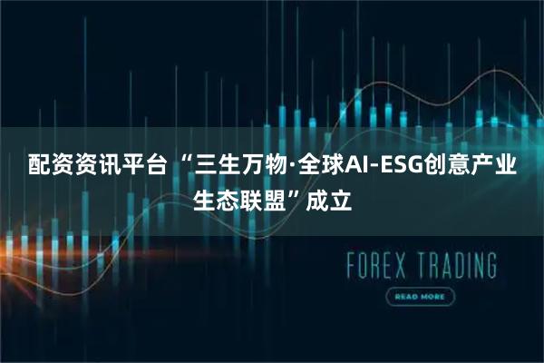 配资资讯平台 “三生万物·全球AI-ESG创意产业生态联盟”成立