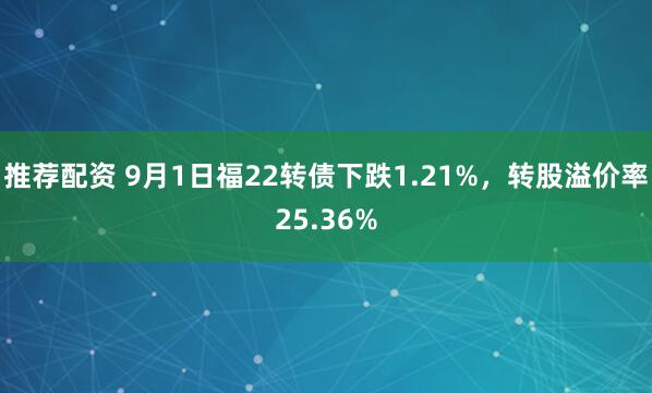 推荐配资 9月1日福22转债下跌1.21%,转股溢价率25.36%