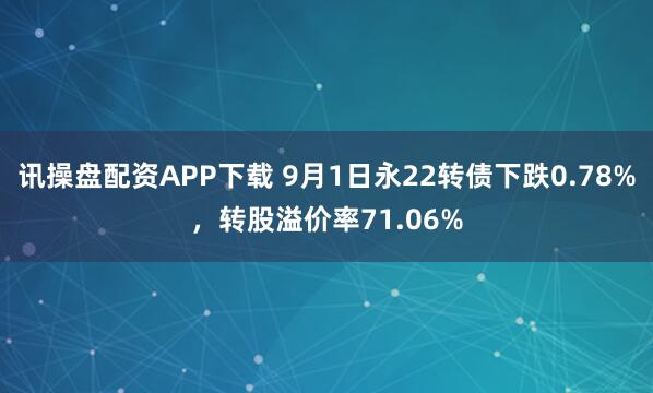 讯操盘配资APP下载 9月1日永22转债下跌0.78%,转股溢价率71.06%