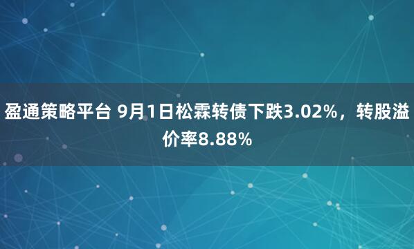 盈通策略平台 9月1日松霖转债下跌3.02%，转股溢价率8.88%