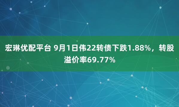 宏琳优配平台 9月1日伟22转债下跌1.88%,转股溢价率69.77%