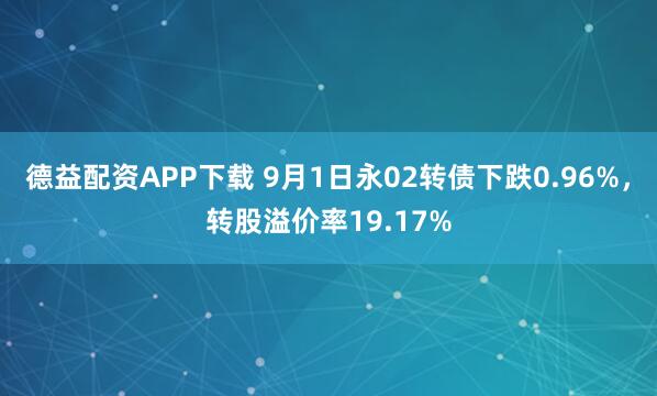德益配资APP下载 9月1日永02转债下跌0.96%,转股溢价率19.17%
