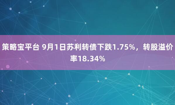 策略宝平台 9月1日苏利转债下跌1.75%，转股溢价率18.34%