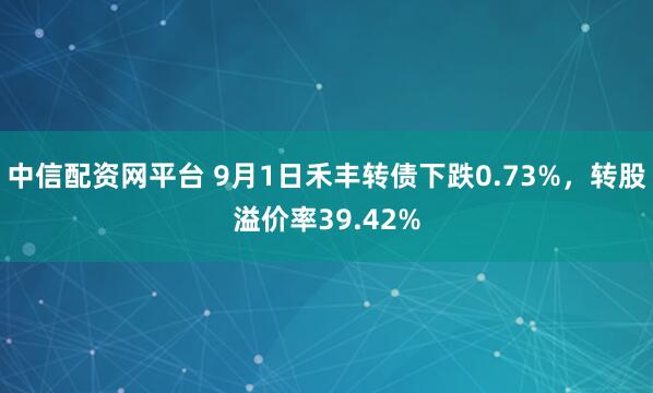中信配资网平台 9月1日禾丰转债下跌0.73%，转股溢价率39.42%