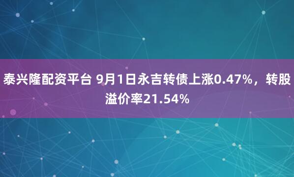 泰兴隆配资平台 9月1日永吉转债上涨0.47%，转股溢价率21.54%
