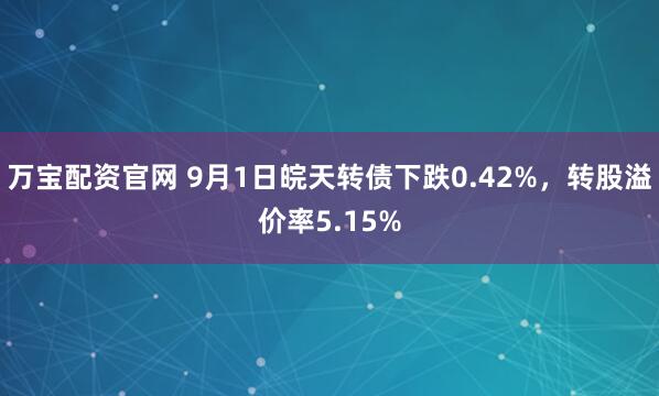 万宝配资官网 9月1日皖天转债下跌0.42%，转股溢价率5.15%