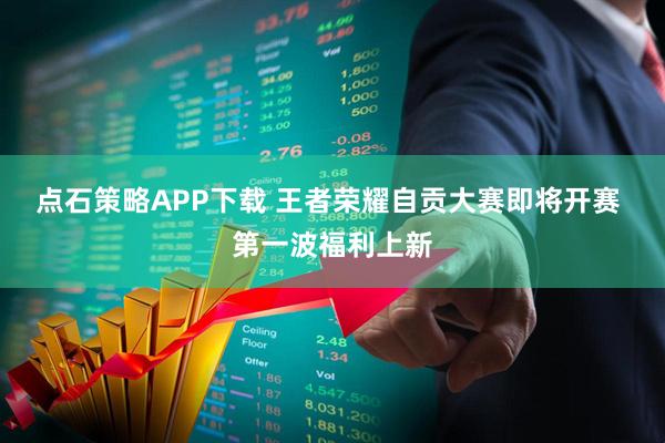 点石策略APP下载 王者荣耀自贡大赛即将开赛 第一波福利上新