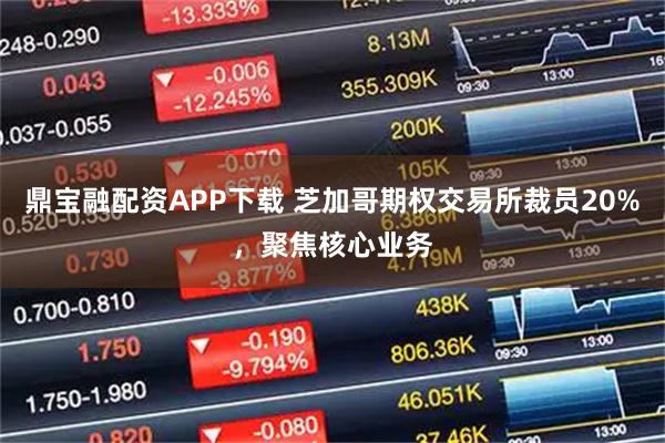 鼎宝融配资APP下载 芝加哥期权交易所裁员20%，聚焦核心业务