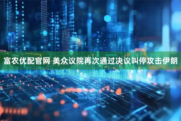 富农优配官网 美众议院再次通过决议叫停攻击伊朗