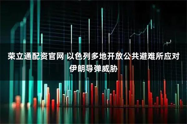 荣立通配资官网 以色列多地开放公共避难所应对伊朗导弹威胁